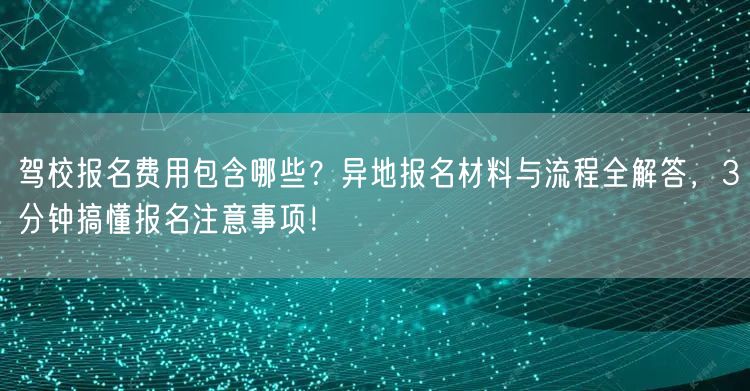 驾校报名费用包含哪些？异地报名材料与流程全解答，3分钟搞懂报名注意事项！