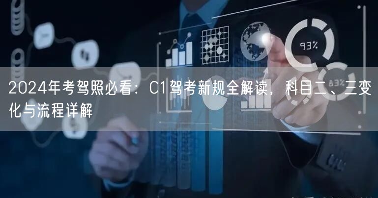 2024年考驾照必看:C1驾考新规全解读,科目二、三变化与流程详解