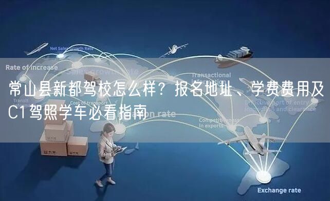 常山县新都驾校怎么样？报名地址、学费费用及C1驾照学车必看指南