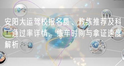 安阳大运驾校报名费、教练推荐及科二通过率详情，练车时间与拿证速度解析