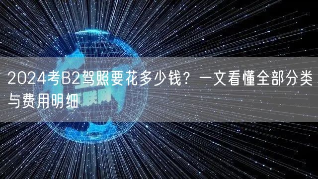 2024考B2驾照要花多少钱？一文看懂全部分类与费用明细