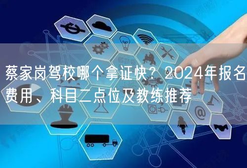 蔡家岗驾校哪个拿证快？2024年报名费用、科目二点位及教练推荐