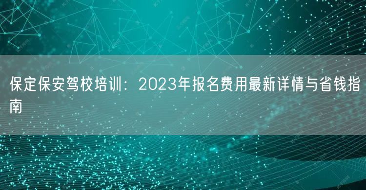 保定保安驾校培训：2023年报名费用最新详情与省钱指南