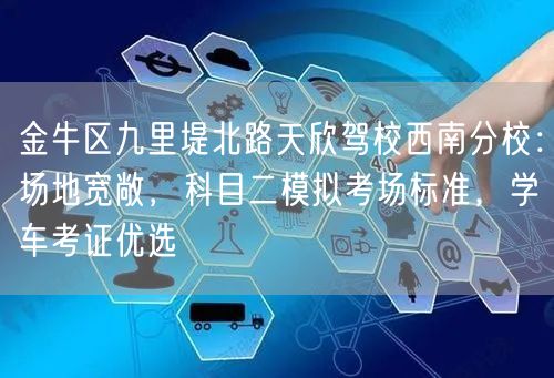 金牛区九里堤北路天欣驾校西南分校：场地宽敞，科目二模拟考场标准，学车考证优选