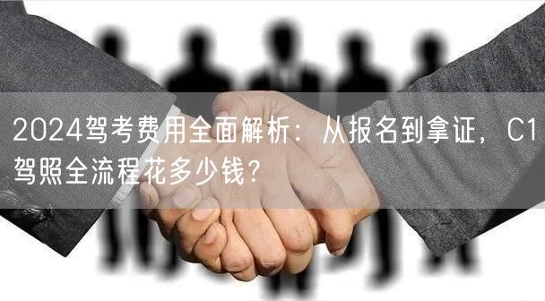 2024驾考费用全面解析：从报名到拿证，C1驾照全流程花多少钱？