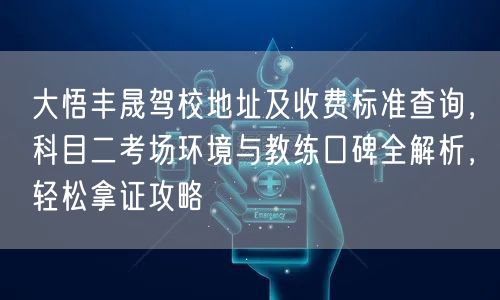大悟丰晟驾校地址及收费标准查询，科目二考场环境与教练口碑全解析，轻松拿证攻略