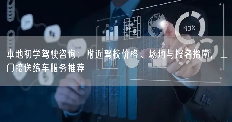 本地初学驾驶咨询：附近驾校价格、场地与报名指南，上门接送练车服务推荐