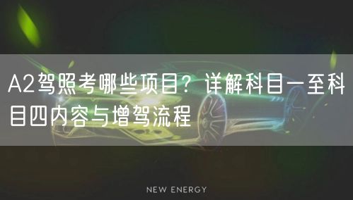 A2驾照考哪些项目?详解科目一至科目四内容与增驾流程 A2驾照考哪些项目?详解科目一至科目四内容与增驾流程