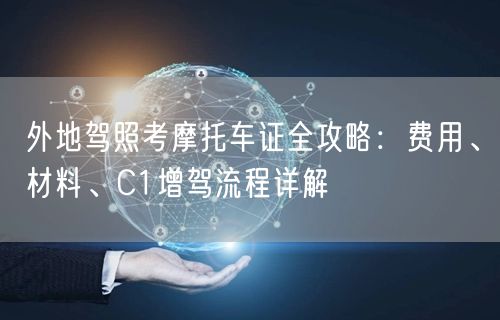 外地驾照考摩托车证全攻略:费用、材料、C1增驾流程详解 外地驾照考摩托车证全攻略:费用、材料、C1增驾流程详解