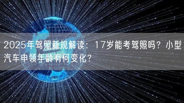 2025年驾照新规解读:17岁能考驾照吗?小型汽车申领年龄有何变化?