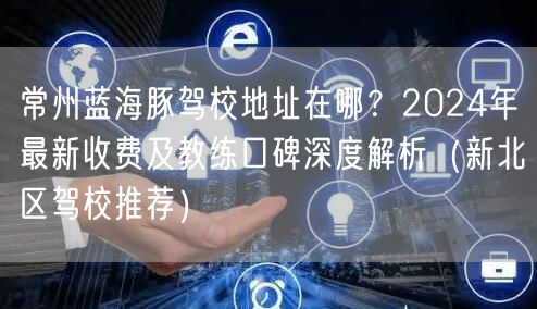 常州蓝海豚驾校地址在哪?2024年最新收费及教练口碑深度解析(新北区驾校推荐)