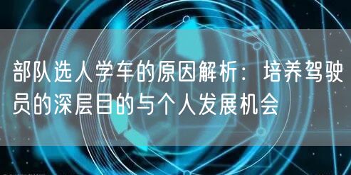 部队选人学车的原因解析：培养驾驶员的深层目的与个人发展机会