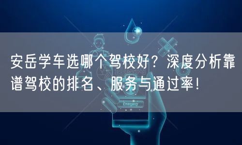 安岳学车选哪个驾校好？深度分析靠谱驾校的排名、服务与通过率！
