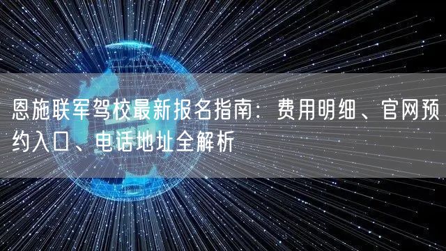 恩施联军驾校最新报名指南：费用明细、官网预约入口、电话地址全解析