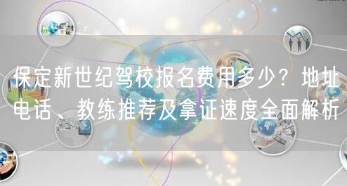 保定新世纪驾校报名费用多少?地址电话、教练推荐及拿证速度全面解析