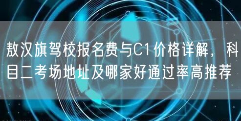 敖汉旗驾校报名费与C1价格详解，科目二考场地址及哪家好通过率高推荐