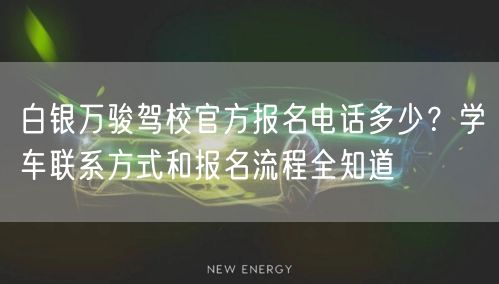 白银万骏驾校官方报名电话多少？学车联系方式和报名流程全知道