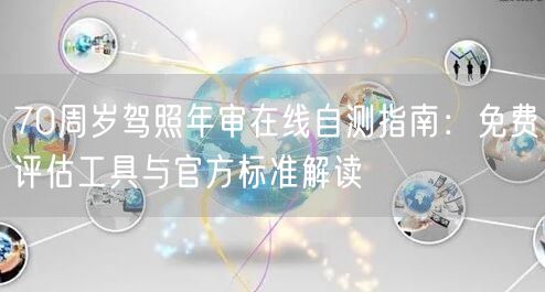 70周岁驾照年审在线自测指南：免费评估工具与官方标准解读