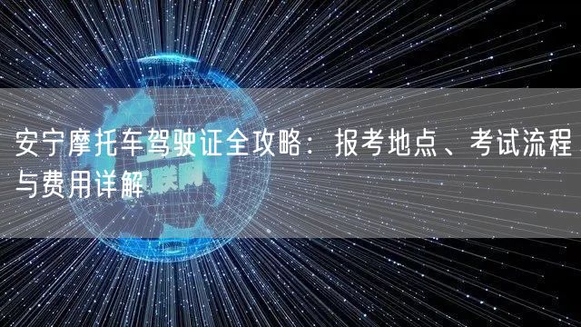 安宁摩托车驾驶证全攻略:报考地点、考试流程与费用详解