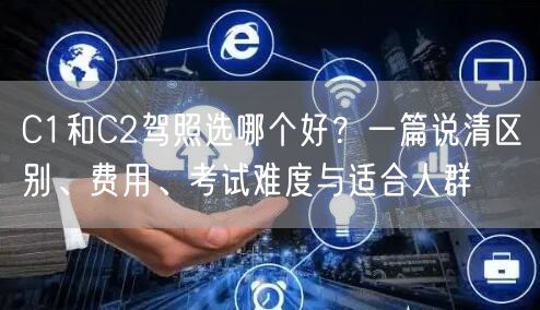 C1和C2驾照选哪个好?一篇说清区别、费用、考试难度与适合人群