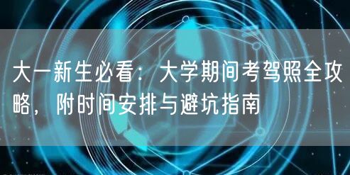 大一新生必看:大学期间考驾照全攻略,附时间安排与避坑指南