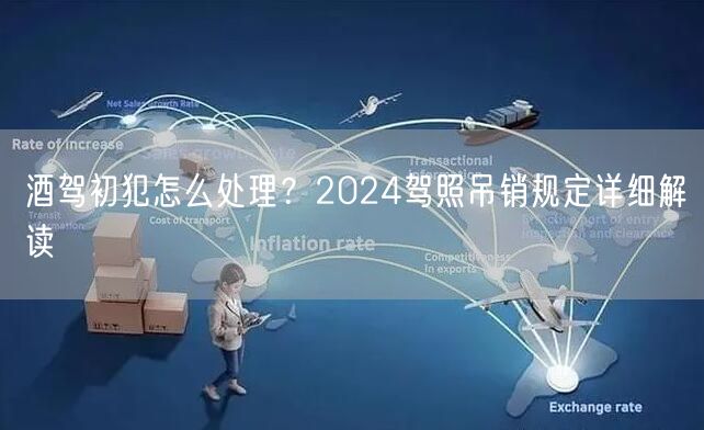 酒驾初犯怎么处理？2024驾照吊销规定详细解读