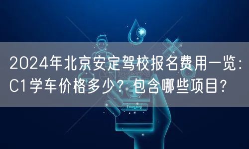 2024年北京安定驾校报名费用一览:C1学车价格多少?包含哪些项目? 2024年北京安定驾校报名费用一览:C1学车价格多少?包含哪些项目?