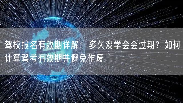 驾校报名有效期详解：多久没学会会过期？如何计算驾考有效期并避免作废
