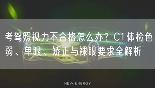 考驾照视力不合格怎么办？C1体检色弱、单眼、矫正与裸眼要求全解析