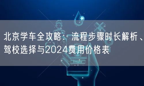 北京学车全攻略:流程步骤时长解析、驾校选择与2024费用价格表