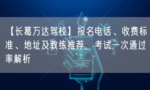 【长葛万达驾校】报名电话、收费标准、地址及教练推荐,考试一次通过率解析
