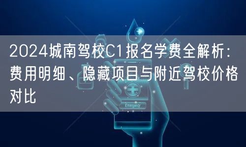 2024城南驾校C1报名学费全解析：费用明细、隐藏项目与附近驾校价格对比