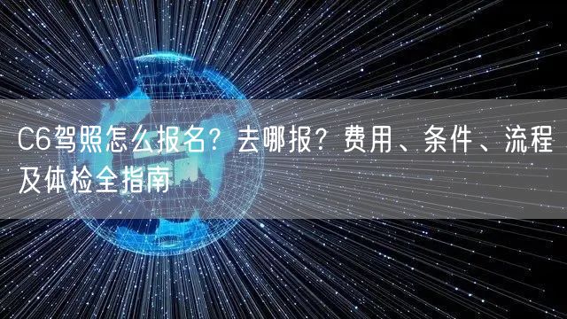 C6驾照怎么报名？去哪报？费用、条件、流程及体检全指南