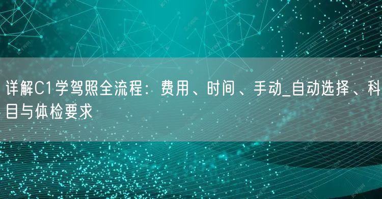 详解C1学驾照全流程:费用、时间、手动_自动选择、科目与体检要求