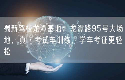 蜀新驾校龙潭基地：龙潭路95号大场地，真·考试车训练，学车考证更轻松