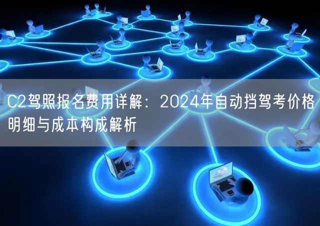 C2驾照报名费用详解:2024年自动挡驾考价格明细与成本构成解析