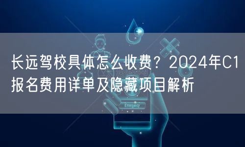 长远驾校具体怎么收费？2024年C1报名费用详单及隐藏项目解析