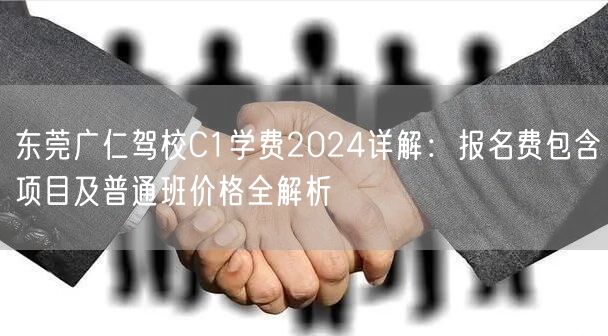 东莞广仁驾校C1学费2024详解：报名费包含项目及普通班价格全解析