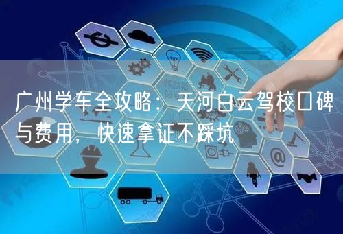 广州学车全攻略：天河白云驾校口碑与费用，快速拿证不踩坑