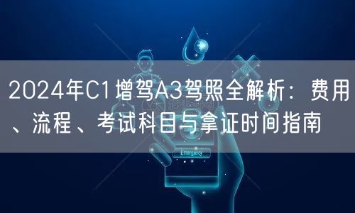 2024年C1增驾A3驾照全解析：费用、流程、考试科目与拿证时间指南