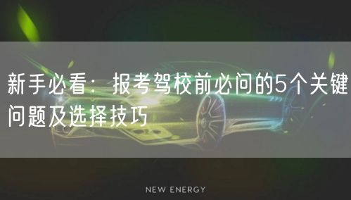 新手必看：报考驾校前必问的5个关键问题及选择技巧