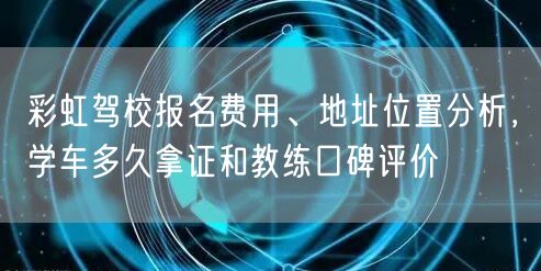 彩虹驾校报名费用、地址位置分析，学车多久拿证和教练口碑评价