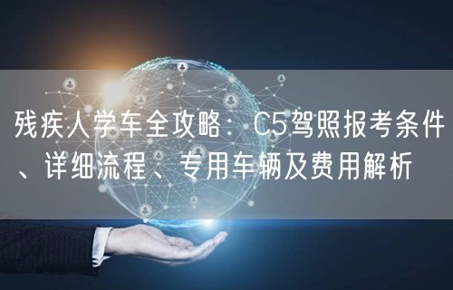 残疾人学车全攻略：C5驾照报考条件、详细流程、专用车辆及费用解析