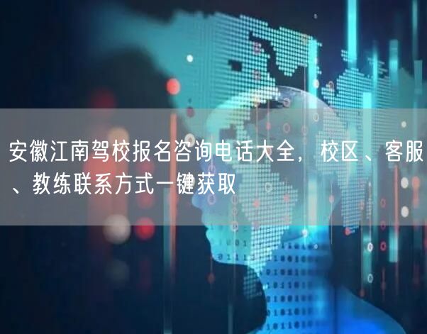 安徽江南驾校报名咨询电话大全，校区、客服、教练联系方式一键获取