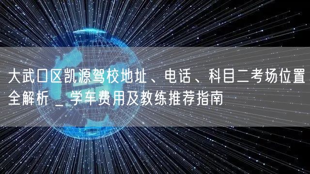 大武口区凯源驾校地址、电话、科目二考场位置全解析 _ 学车费用及教练推荐指南