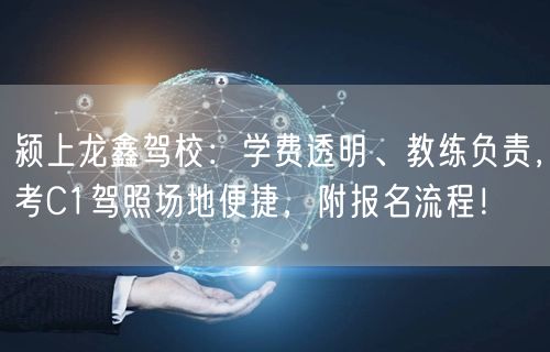 颍上龙鑫驾校：学费透明、教练负责，考C1驾照场地便捷，附报名流程！