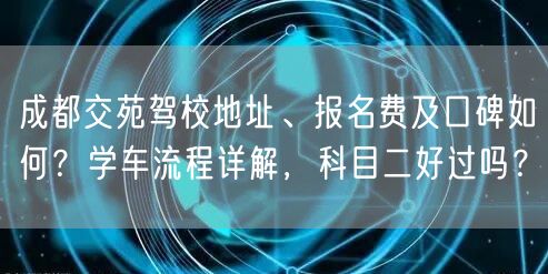 成都交苑驾校地址、报名费及口碑如何？学车流程详解，科目二好过吗？