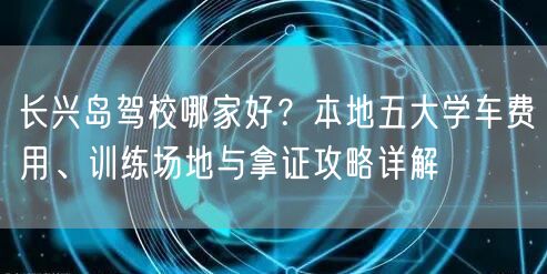长兴岛驾校哪家好？本地五大学车费用、训练场地与拿证攻略详解