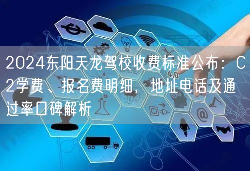 2024东阳天龙驾校收费标准公布：C2学费、报名费明细，地址电话及通过率口碑解析
