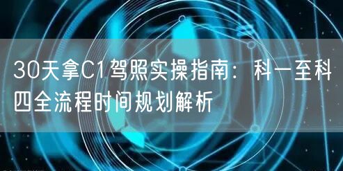 30天拿C1驾照实操指南：科一至科四全流程时间规划解析